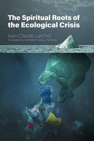 Spiritual Roots Of The Ecological Crisis by Jean-Claude Larchet 