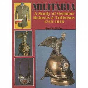 Militaria: A Study of German Helmets and Uniforms 1729-1918: A Study of German Helmets and Uniforms 1729-1918 by KUBE JAN K.