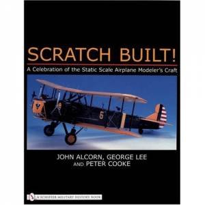 Scratch Built!: A Celebration of the Static Scale Airplane Modelers Craft by ALCORN JOHN