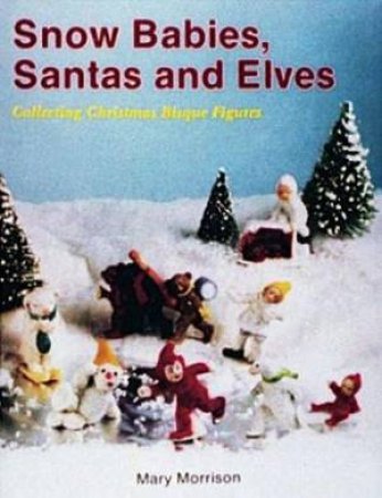 Snow Babies, Santas, and Elves: Collecting Christmas  Bisque Figures by MORRISON MARY