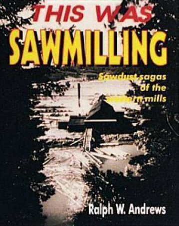 This Was Sawmilling by ANDREWS RALPH W.