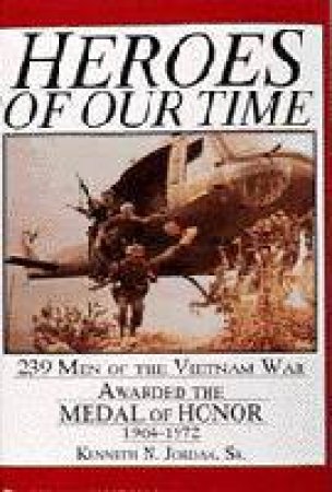 Heroes of Our Time: 239 Men of the Vietnam War Awarded the Medal of Honor, 1964-1972 by JORDAN JR. KENNETH N.