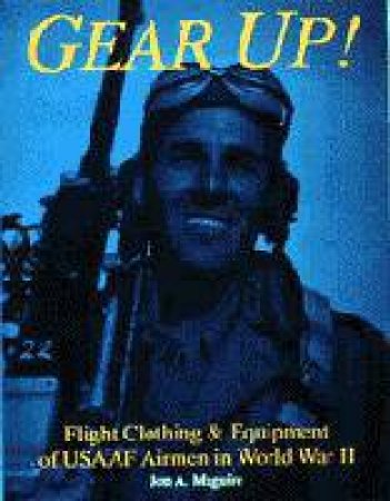 Gear Up!: Flight Clothing and Equipment of USAAF Airmen in WWII by MAGUIRE JON A.