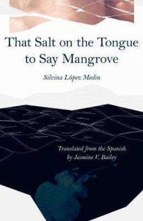 That Salt On The Tongue To Say Mangrove by Silvina Lopez Medin & Jasmine V. Bailey