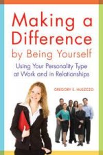 Making a Difference by Being Yourself Using Your Personality Type at Work and in Relationships