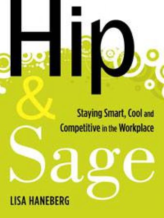 Hip and Sage: Staying Smart, Cool and Competitive in the Workplace by Lisa Haneberg