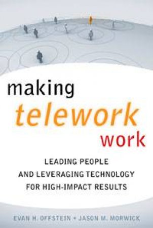 Making Teleworking Work: Leading People and Leveraging Technology for High-Impact Results by Evan H Offstein & Jason M Morwick