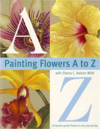 Painting Flowers from A-Z with Sherry C.Nelson, MDA by SHERRY C. NELSON