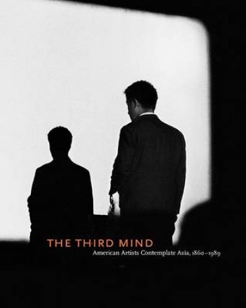 Third Mind: American Artists Contemplate Asia, 1860-1989 by Alexandra Munroe