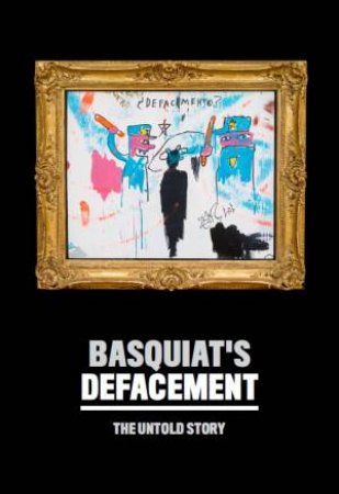 Basquiat’s Defacement: The Untold Story by Chaedria LaBouvier & Johanna F. Almiron