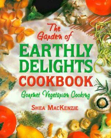 A Garden Of Earthly Delights Cookbook: Gourmet Vegetarian Cooking by Shea Mackenzie