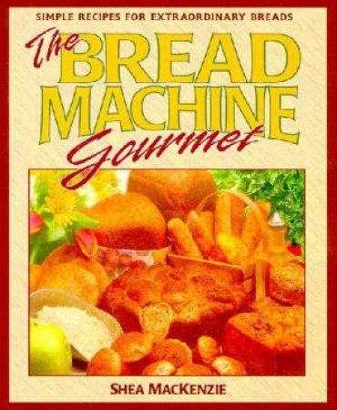 The Bread Machine Gourmet by Shea Mackenzie