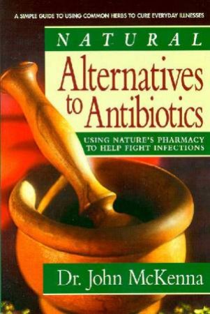 Natural Alternatives To Antibiotics by John McKenna