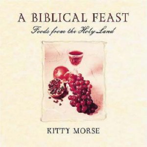 Biblical Feasts: Food From Biblical Times For Today by Kitty Morse