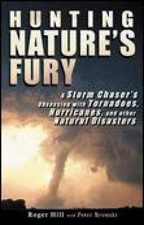 Hunting Nature's Fury: A Storm Chaser's Obsession With Tornadoes, Hurricanes and Natural Disasters by Roger Hill & Peter Bronski