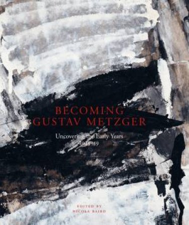 Becoming Gustav Metzger: The Unknown Early Years 1945-59 by Nicola Baird