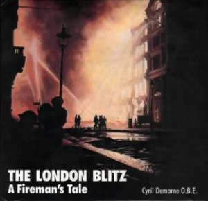 London Blitz: A Fireman's Tale: Then And Now by Cyril Demarne