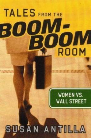 Tales From The Boom-Boom Room: Women Vs Wall Street by Susan Antilla