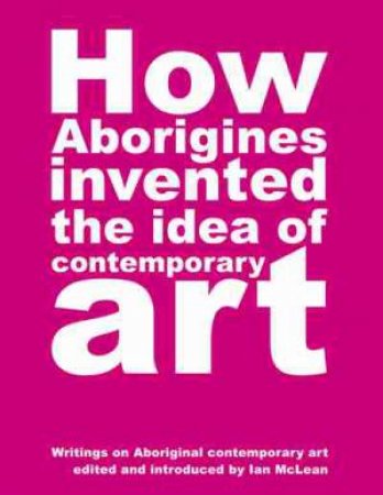 How Aborigines Invented the Idea of Contemporary Art by Various