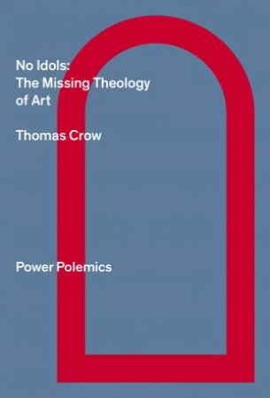 No Idols: The Missing Theology Of Art by Thomas Crow