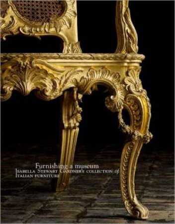 Furnishing a Museum: Isabella Stewart Gardner's Collection of Italian Furniture by CALDERAI FAUSTO/ CHONG ALAN