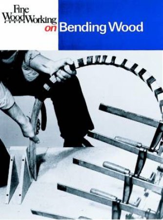 Fine Woodworking on Bending Wood: 35 Articles by EDITORS OF FINE WOODWORKING