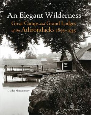 Elegant Wilderness: Great Camps and Grand Lodges of the Adirondacks, 1855-1935 by MONTGOMERY GLADYS