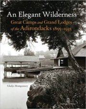 Elegant Wilderness Great Camps and Grand Lodges of the Adirondacks 18551935