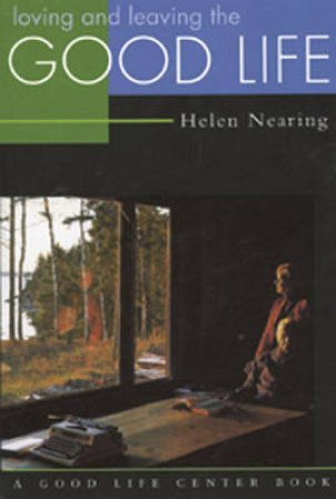 Loving and Leaving the Good Life by Helen Nearing