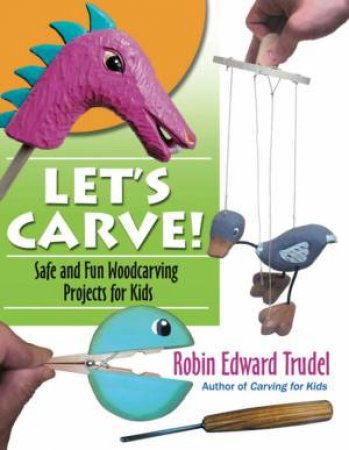 Let's Carve! Safe And Fun Woodcarving Projects For Kids by Robin Trudel