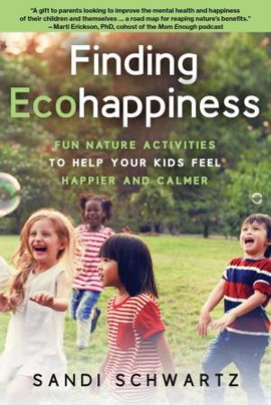 Finding Ecohappiness: Fun Nature Activities To Help Your Kids Feel Happier And Calmer by Sandi Schwartz