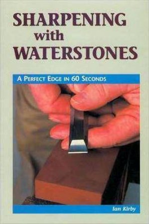 Sharpening with Waterstones: A Perfect Edge in 60 Seconds by IAN KIRBY