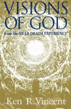 Visions Of God From The Near Death Experience by Ken R Vincent