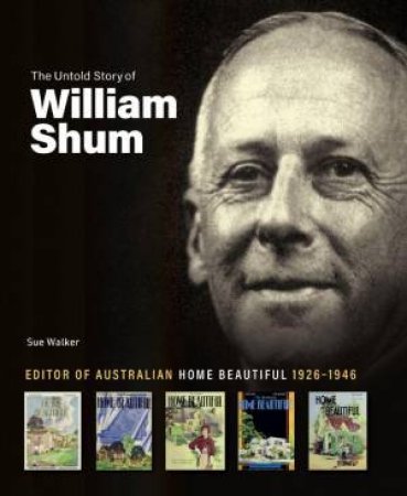 Untold Story of William Shum: Editor of Australian Home Beautiful 1926-1946 by SUE WALKER