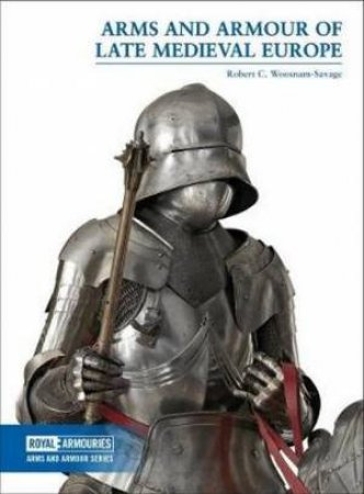 Arms And Armour Of Late Medieval Europe by Robert Woosnam-Savage