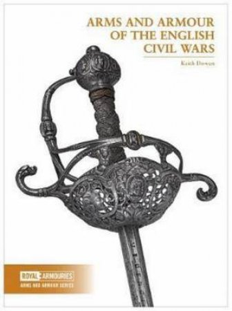 Arms And Armour Of The English Civil Wars by Keith Dowen