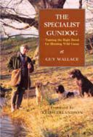 Specialist Gundog, The: Training the Right Breed for Shooting Wild Game by WALLACE GUY