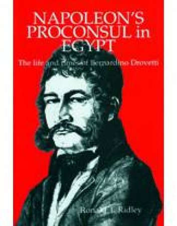 Napoleon's Proconsul In Egypt: The Life And Times Of Bernardino Drovetti by Ronald T. Ridley