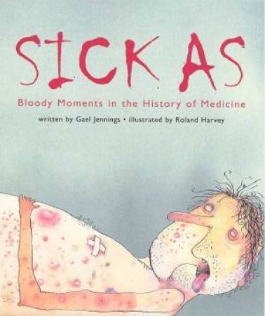 Sick As: Bloody Moments In The History Of Medicine by Gael Jennings