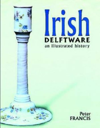 Irish Delftware: An Illustrated History by Peter W. Francis