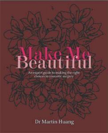 Make Me Beautiful: An Expert Guide To Making The Right Choices In Cosmetic Surgery by Dr Martin Huang