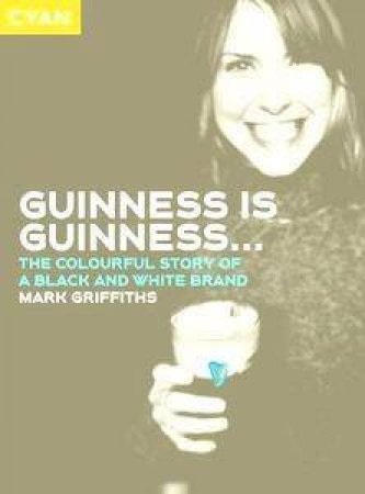 Guinness Is Guinness: The Colourful Story Of A Black & White Brand by Mark Griffiths