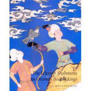 Eckstein Shahnama: an Ottoman Book of Kings by KWIATKOWSKI WILL