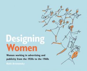 Designing Women: Women Working in Advertising and Publicity From the 1920s to the 1960s by ARTMONSKY RUTH