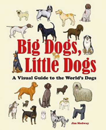 Big Dogs, Little Dogs: A Visual Guide To The World's Dogs by Jim Medway