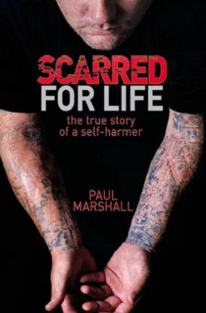 Scarred For Life: The True Story Of A Self-Harmer by Paul Marshall