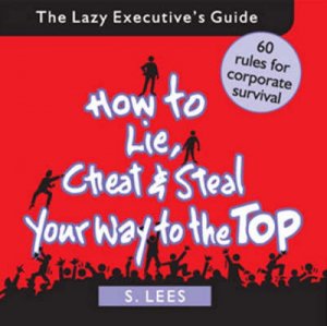 How To Lie, Cheat And Steal Your Way To The Top by S Lees