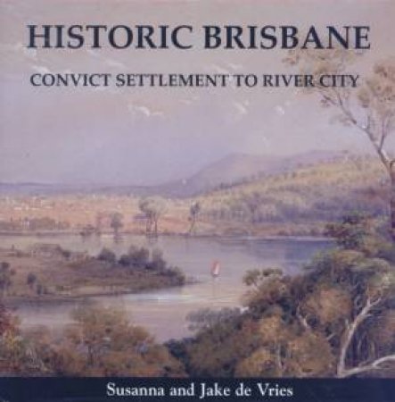 Historic Brisbane: Convict Settlement To River City by Suzanna De Vries