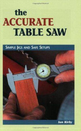 Accurate Table Saw: Simple Jigs and Safe Setups by IAN KIRBY