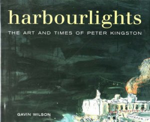 Harbour Lights: The Art And Times Of Peter Kingston by Gavin Wilson 